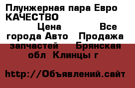 Плунжерная пара Евро 2 КАЧЕСТВО WP10, WD615 (X170-010S) › Цена ­ 1 400 - Все города Авто » Продажа запчастей   . Брянская обл.,Клинцы г.